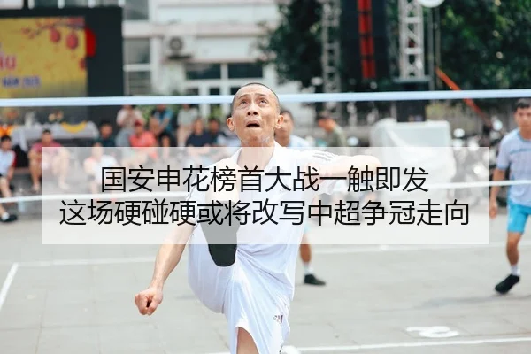 国安申花榜首大战一触即发 这场硬碰硬或将改写中超争冠走向